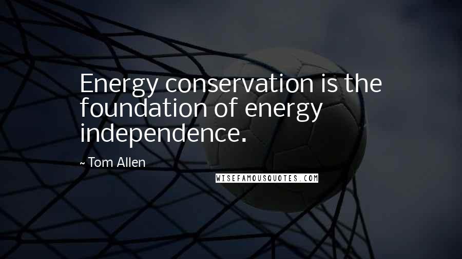 Tom Allen Quotes: Energy conservation is the foundation of energy independence.