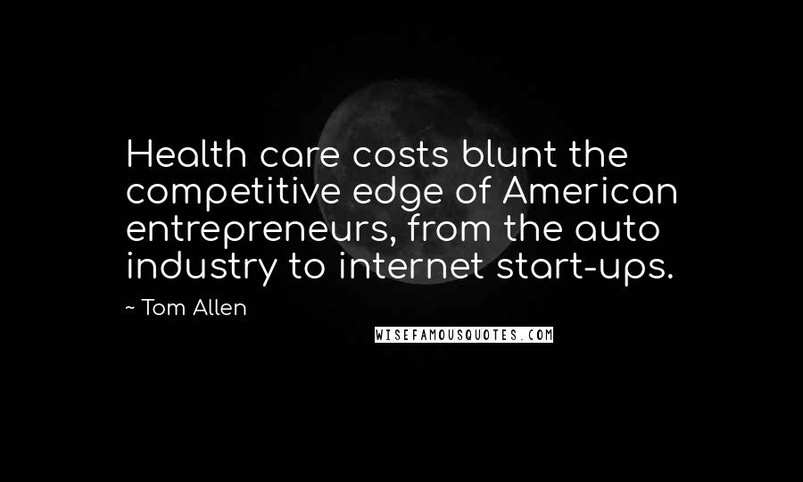 Tom Allen Quotes: Health care costs blunt the competitive edge of American entrepreneurs, from the auto industry to internet start-ups.