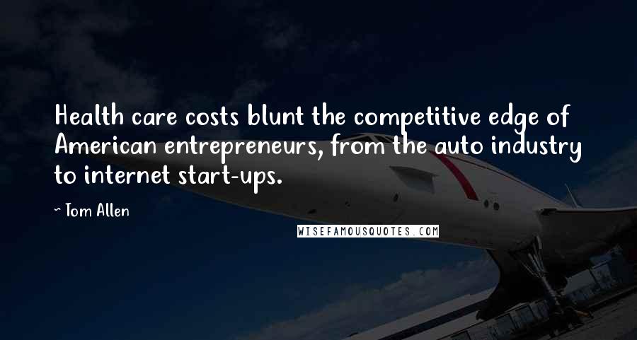 Tom Allen Quotes: Health care costs blunt the competitive edge of American entrepreneurs, from the auto industry to internet start-ups.
