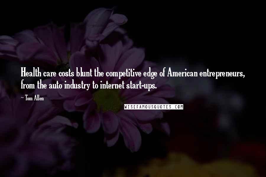 Tom Allen Quotes: Health care costs blunt the competitive edge of American entrepreneurs, from the auto industry to internet start-ups.