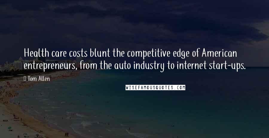Tom Allen Quotes: Health care costs blunt the competitive edge of American entrepreneurs, from the auto industry to internet start-ups.