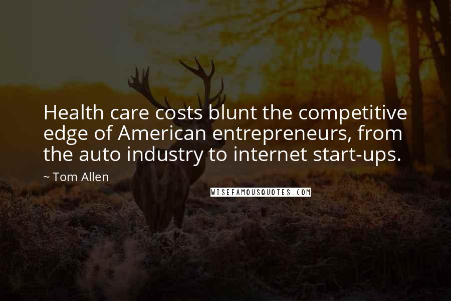 Tom Allen Quotes: Health care costs blunt the competitive edge of American entrepreneurs, from the auto industry to internet start-ups.