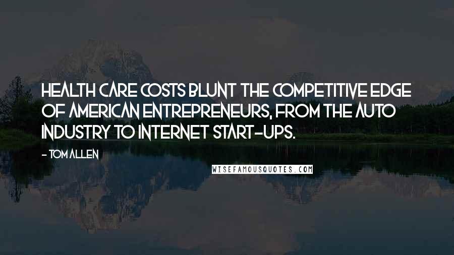 Tom Allen Quotes: Health care costs blunt the competitive edge of American entrepreneurs, from the auto industry to internet start-ups.