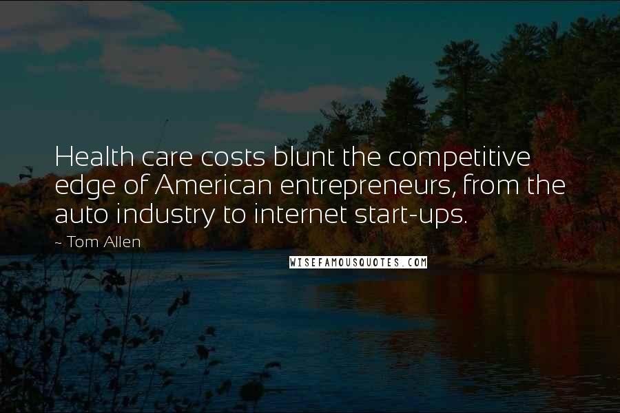 Tom Allen Quotes: Health care costs blunt the competitive edge of American entrepreneurs, from the auto industry to internet start-ups.