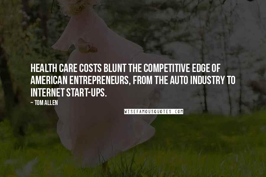 Tom Allen Quotes: Health care costs blunt the competitive edge of American entrepreneurs, from the auto industry to internet start-ups.