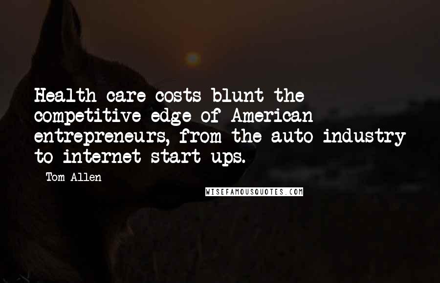 Tom Allen Quotes: Health care costs blunt the competitive edge of American entrepreneurs, from the auto industry to internet start-ups.