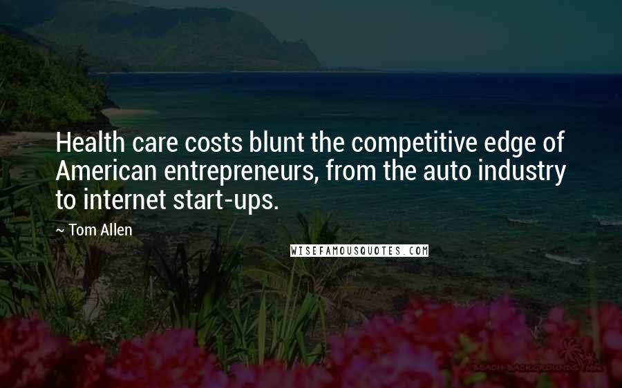 Tom Allen Quotes: Health care costs blunt the competitive edge of American entrepreneurs, from the auto industry to internet start-ups.