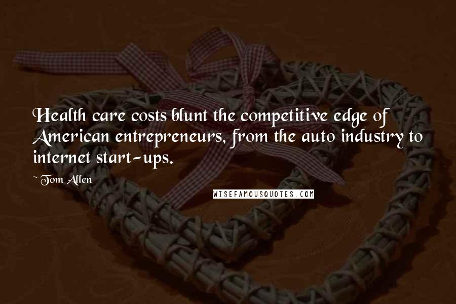 Tom Allen Quotes: Health care costs blunt the competitive edge of American entrepreneurs, from the auto industry to internet start-ups.