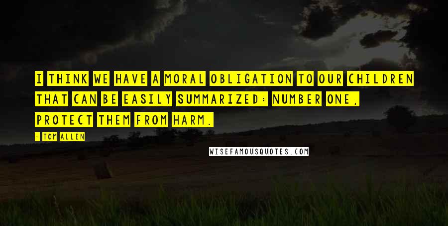 Tom Allen Quotes: I think we have a moral obligation to our children that can be easily summarized: number one, protect them from harm.