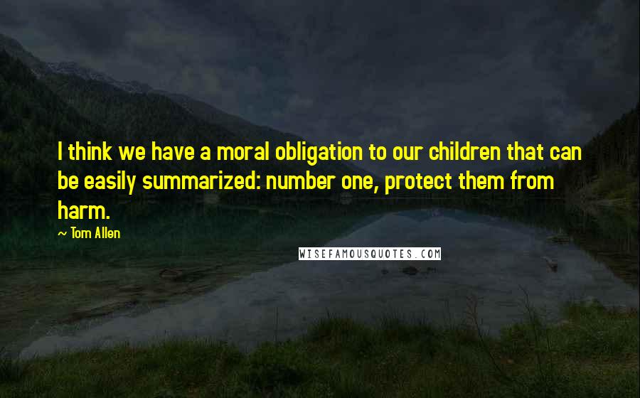 Tom Allen Quotes: I think we have a moral obligation to our children that can be easily summarized: number one, protect them from harm.