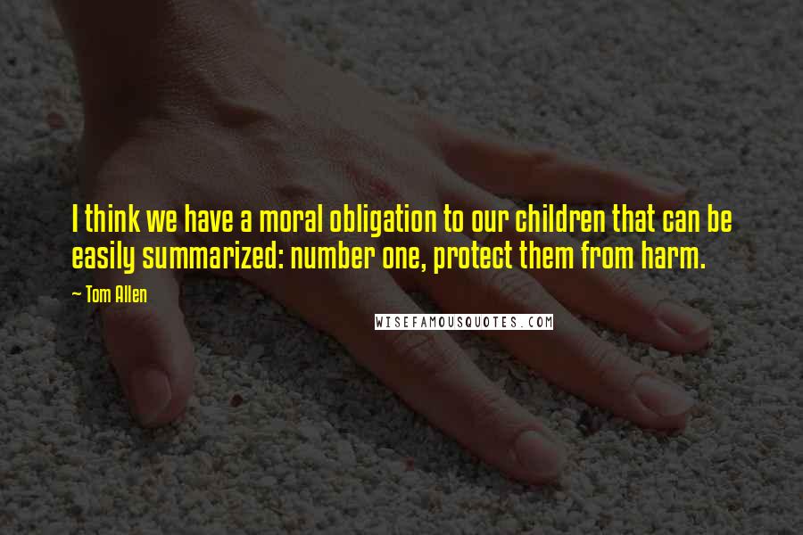 Tom Allen Quotes: I think we have a moral obligation to our children that can be easily summarized: number one, protect them from harm.