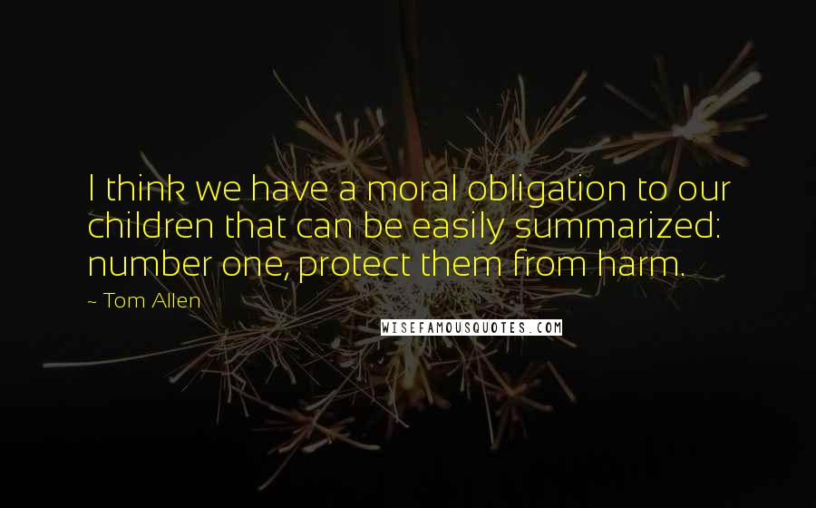 Tom Allen Quotes: I think we have a moral obligation to our children that can be easily summarized: number one, protect them from harm.