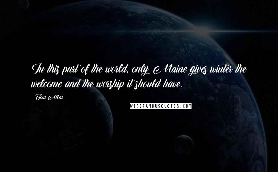 Tom Allen Quotes: In this part of the world, only Maine gives winter the welcome and the worship it should have.