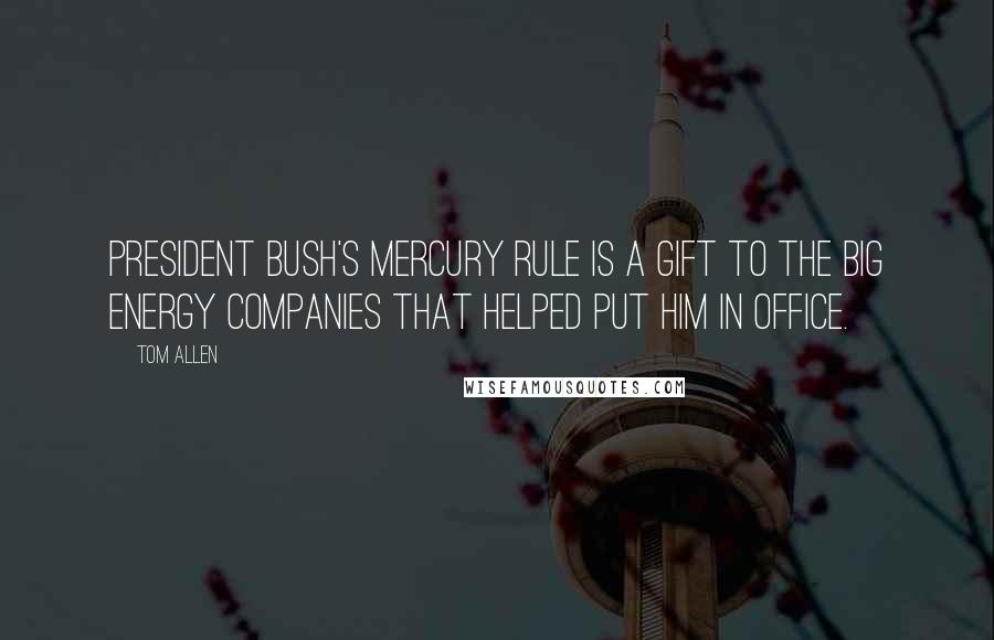 Tom Allen Quotes: President Bush's mercury rule is a gift to the big energy companies that helped put him in office.