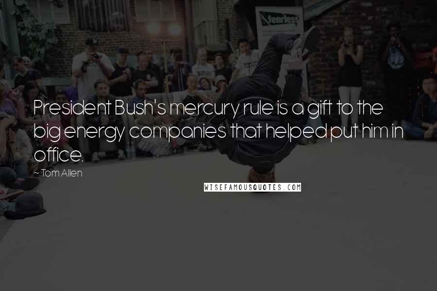 Tom Allen Quotes: President Bush's mercury rule is a gift to the big energy companies that helped put him in office.