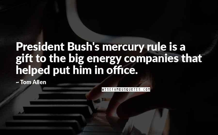 Tom Allen Quotes: President Bush's mercury rule is a gift to the big energy companies that helped put him in office.