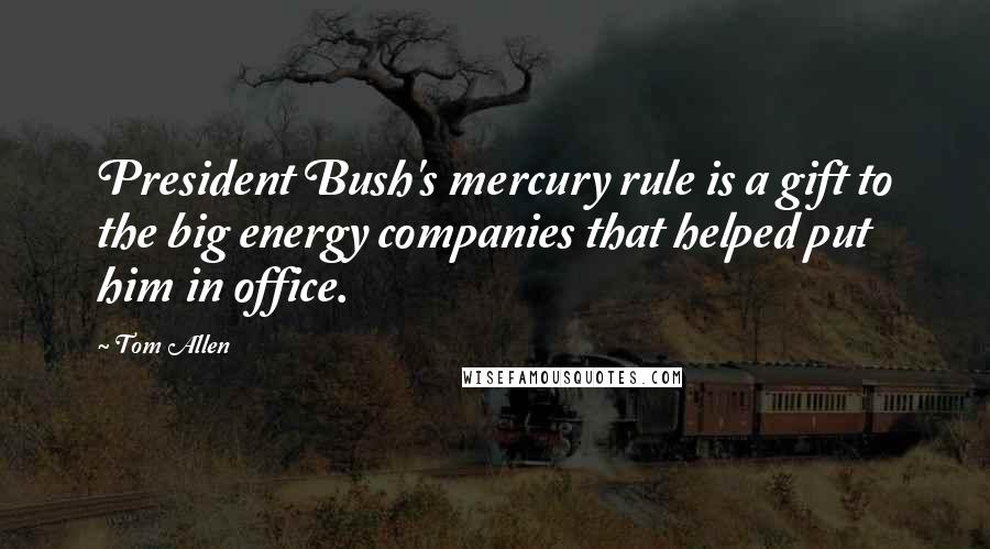 Tom Allen Quotes: President Bush's mercury rule is a gift to the big energy companies that helped put him in office.