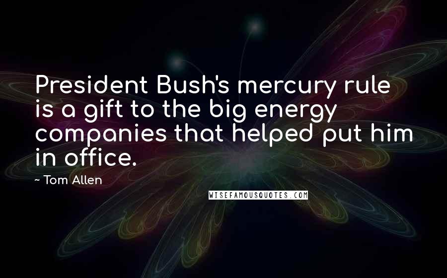 Tom Allen Quotes: President Bush's mercury rule is a gift to the big energy companies that helped put him in office.