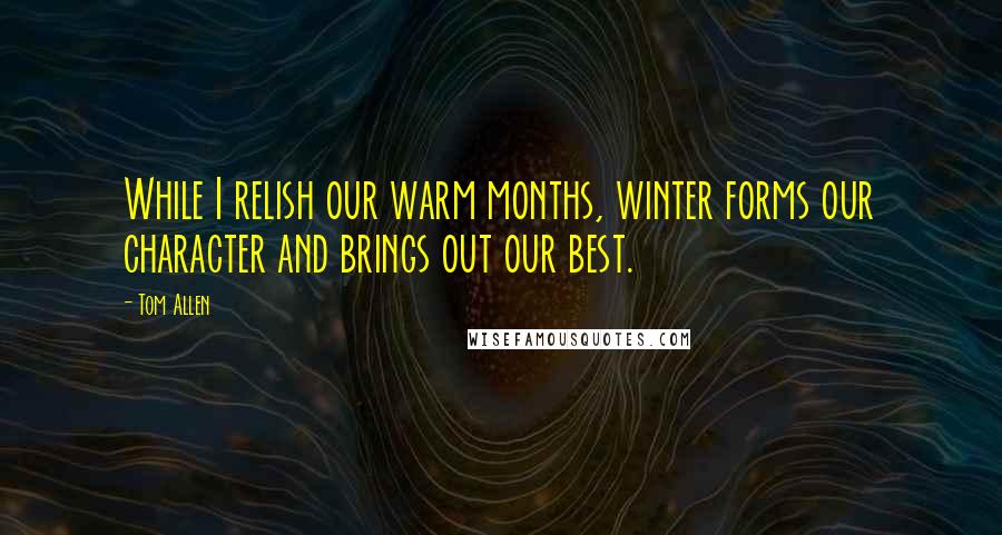 Tom Allen Quotes: While I relish our warm months, winter forms our character and brings out our best.