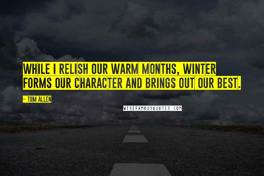 Tom Allen Quotes: While I relish our warm months, winter forms our character and brings out our best.