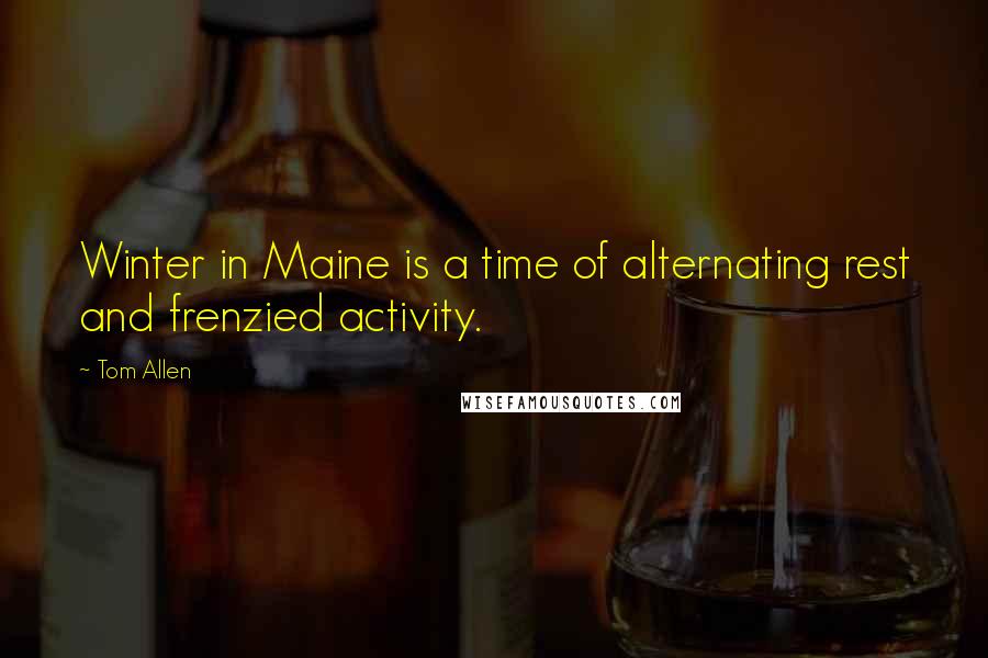Tom Allen Quotes: Winter in Maine is a time of alternating rest and frenzied activity.