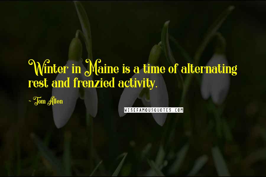 Tom Allen Quotes: Winter in Maine is a time of alternating rest and frenzied activity.