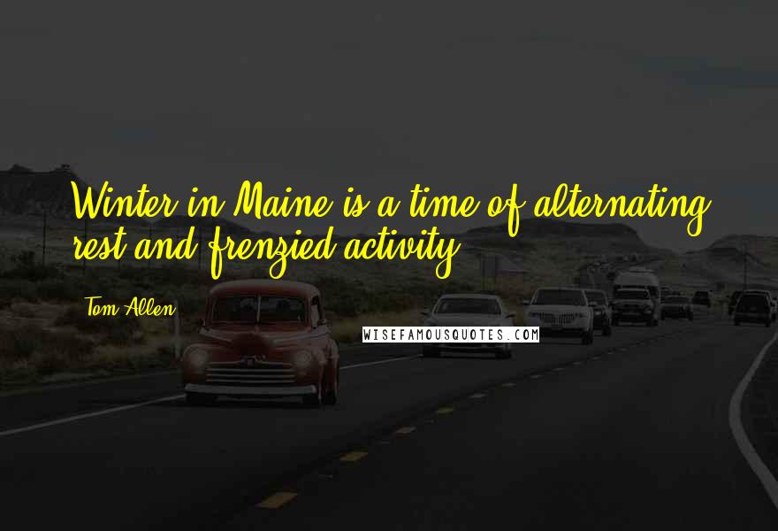 Tom Allen Quotes: Winter in Maine is a time of alternating rest and frenzied activity.