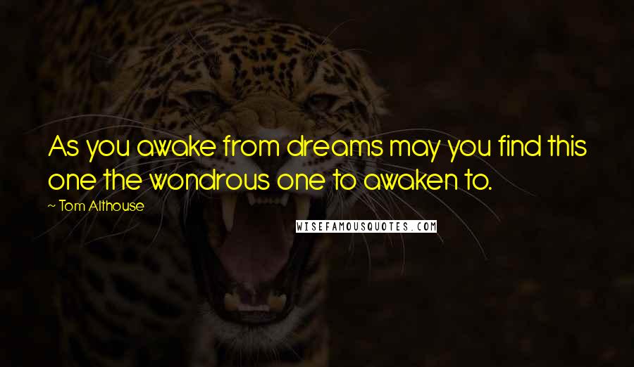 Tom Althouse Quotes: As you awake from dreams may you find this one the wondrous one to awaken to.