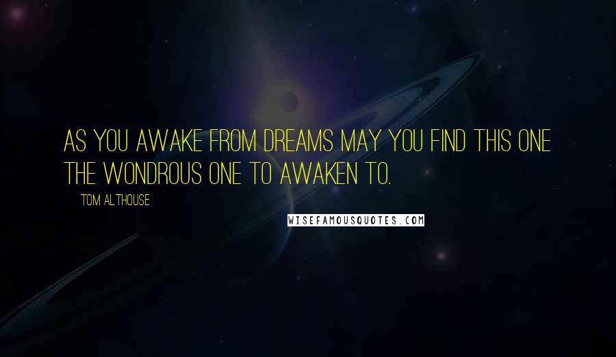 Tom Althouse Quotes: As you awake from dreams may you find this one the wondrous one to awaken to.