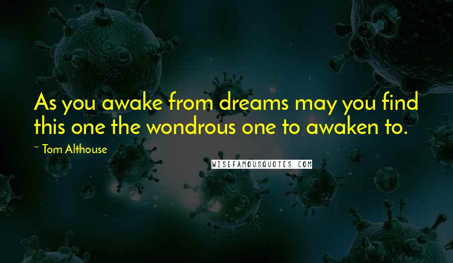 Tom Althouse Quotes: As you awake from dreams may you find this one the wondrous one to awaken to.