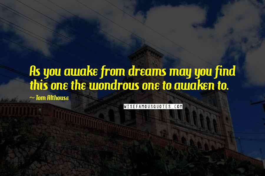 Tom Althouse Quotes: As you awake from dreams may you find this one the wondrous one to awaken to.