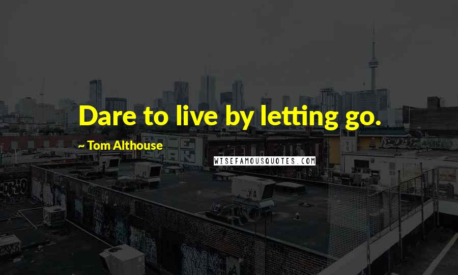 Tom Althouse Quotes: Dare to live by letting go.