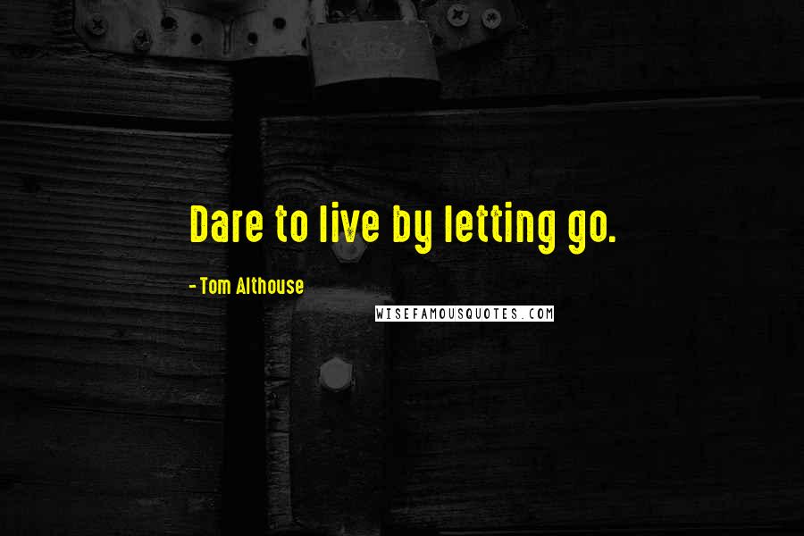 Tom Althouse Quotes: Dare to live by letting go.