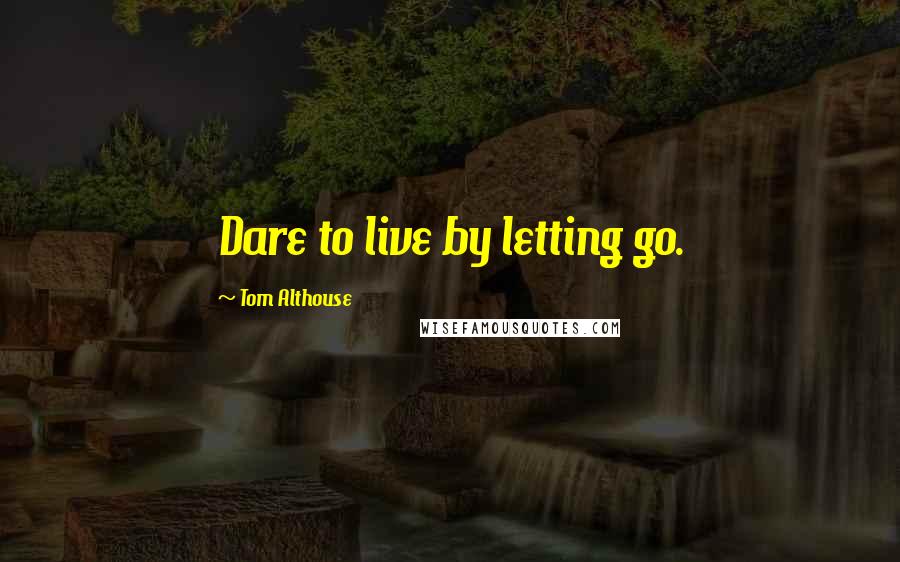 Tom Althouse Quotes: Dare to live by letting go.