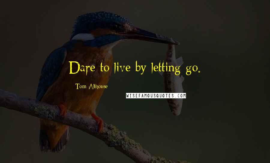 Tom Althouse Quotes: Dare to live by letting go.