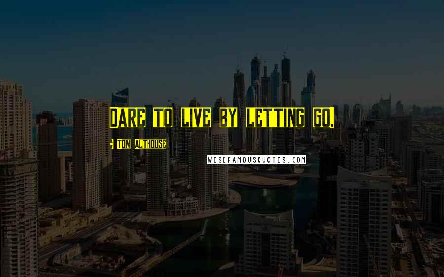 Tom Althouse Quotes: Dare to live by letting go.