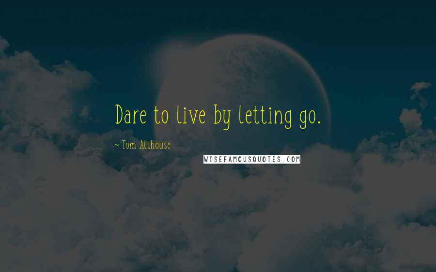 Tom Althouse Quotes: Dare to live by letting go.