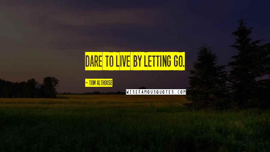 Tom Althouse Quotes: Dare to live by letting go.