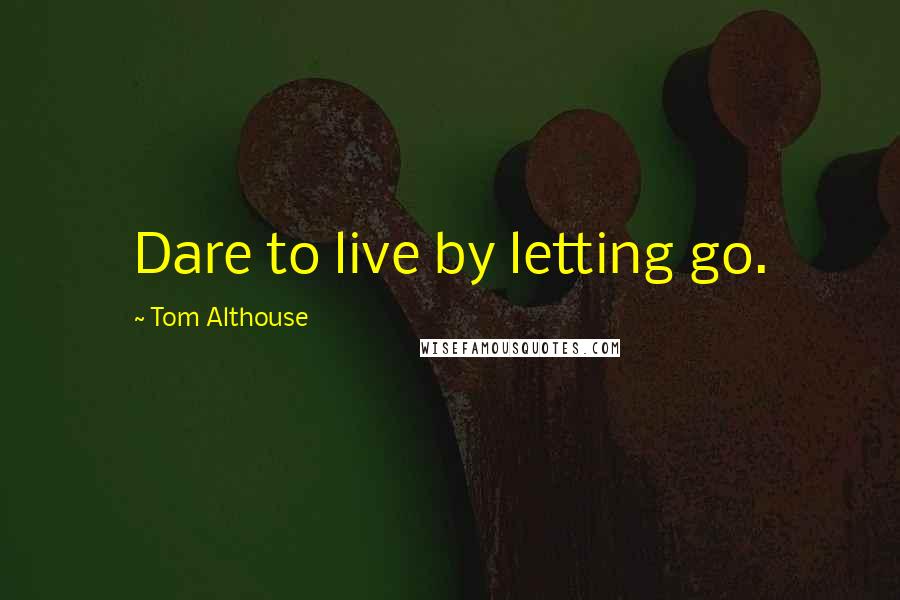 Tom Althouse Quotes: Dare to live by letting go.