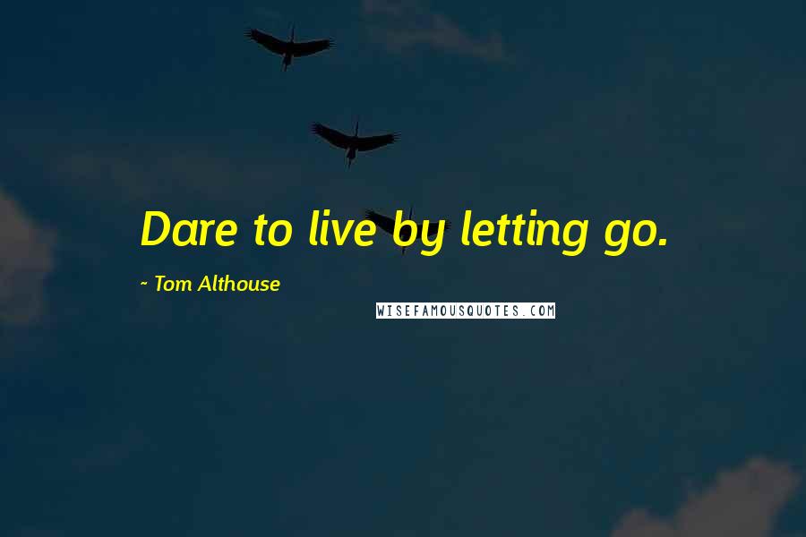 Tom Althouse Quotes: Dare to live by letting go.