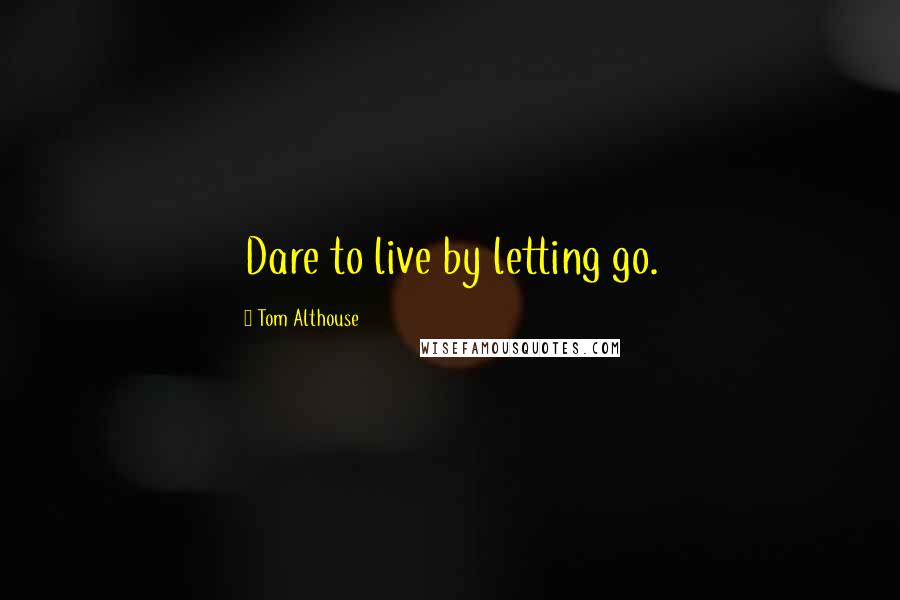 Tom Althouse Quotes: Dare to live by letting go.