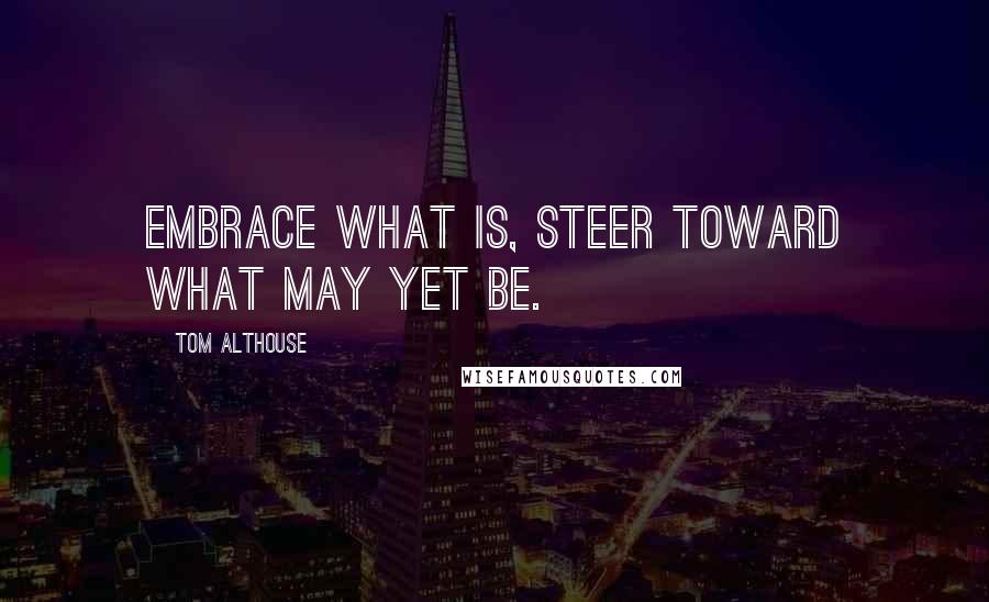 Tom Althouse Quotes: Embrace what is, steer toward what may yet be.