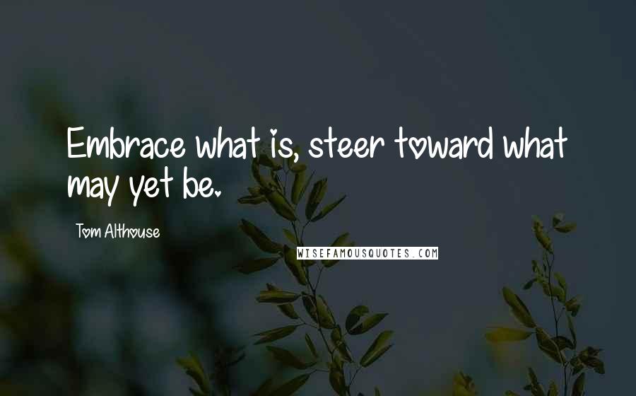 Tom Althouse Quotes: Embrace what is, steer toward what may yet be.