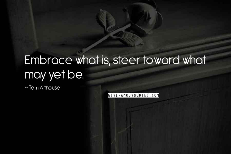 Tom Althouse Quotes: Embrace what is, steer toward what may yet be.