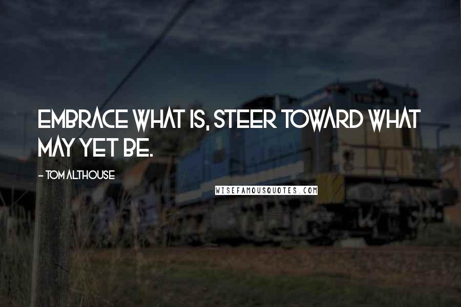 Tom Althouse Quotes: Embrace what is, steer toward what may yet be.