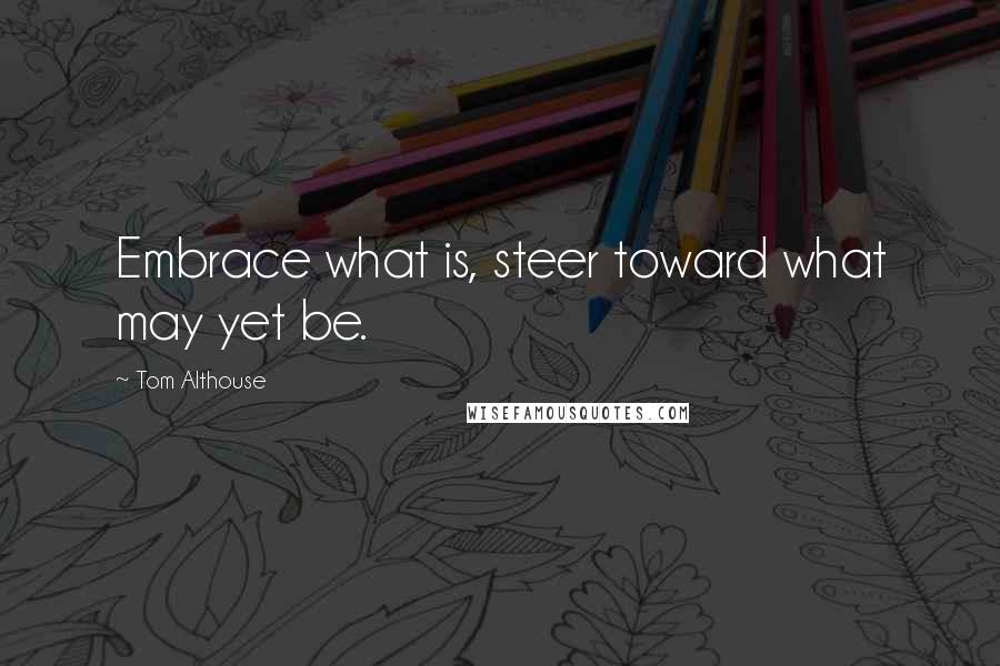 Tom Althouse Quotes: Embrace what is, steer toward what may yet be.