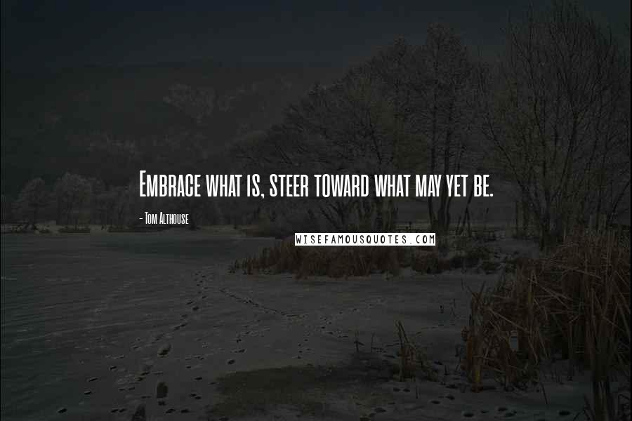 Tom Althouse Quotes: Embrace what is, steer toward what may yet be.