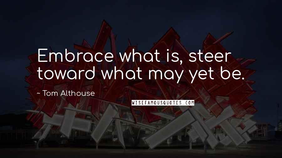 Tom Althouse Quotes: Embrace what is, steer toward what may yet be.