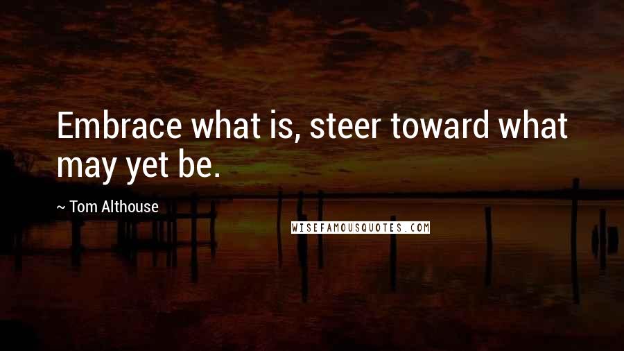 Tom Althouse Quotes: Embrace what is, steer toward what may yet be.