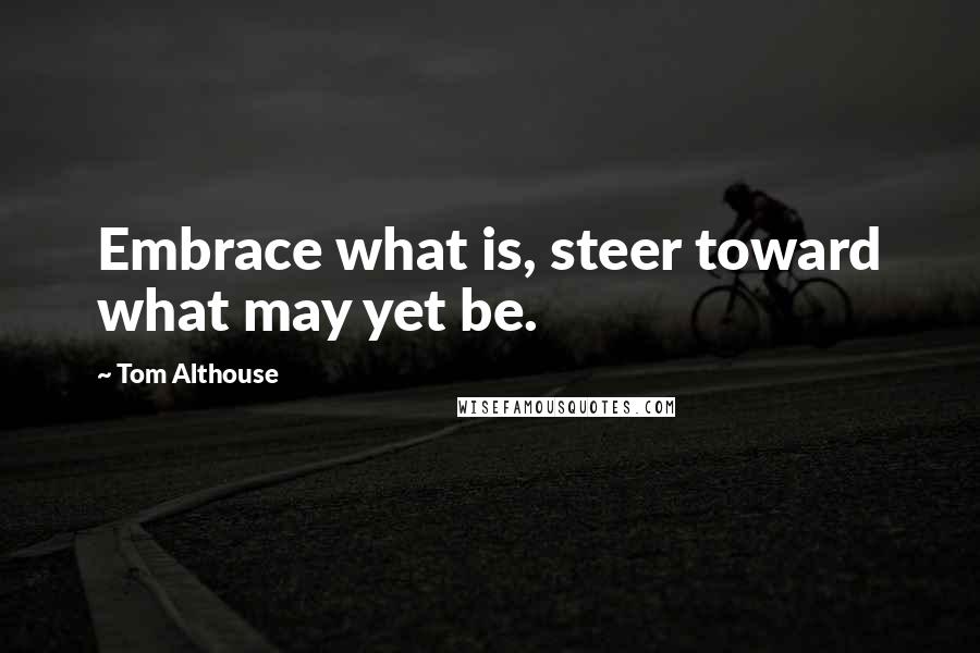 Tom Althouse Quotes: Embrace what is, steer toward what may yet be.